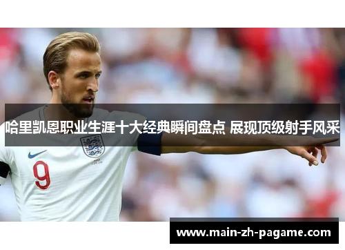 哈里凯恩职业生涯十大经典瞬间盘点 展现顶级射手风采