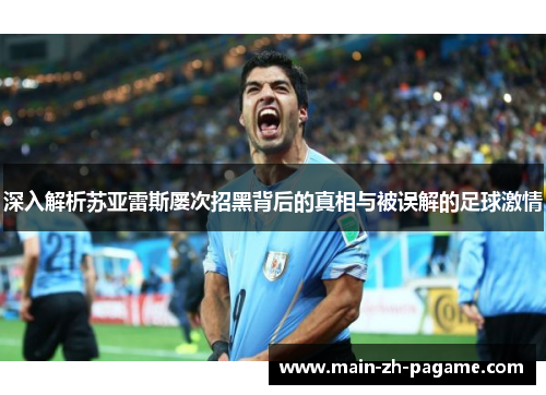 深入解析苏亚雷斯屡次招黑背后的真相与被误解的足球激情