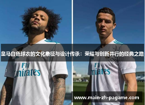 皇马白色球衣的文化象征与设计传承:荣耀与创新并行的经典之路 皇马白色球衣的文化象征与设计传承:荣耀与创新并行的经典之路