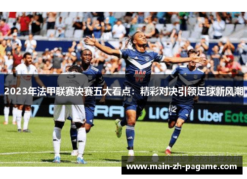 2023年法甲联赛决赛五大看点:精彩对决引领足球新风潮 2023年法甲联赛决赛五大看点:精彩对决引领足球新风潮