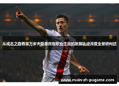 从成名之路看莱万多夫斯基辉煌职业生涯的发展轨迹深度全景研判述