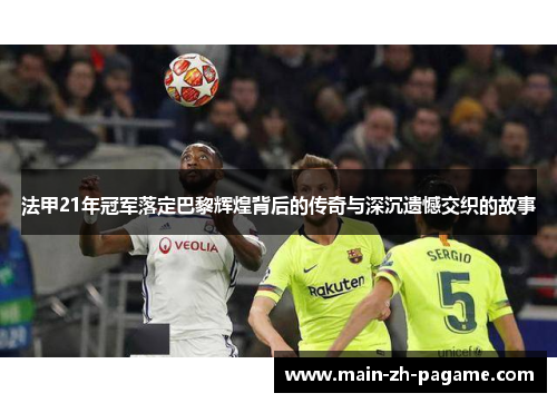 法甲21年冠军落定巴黎辉煌背后的传奇与深沉遗憾交织的故事