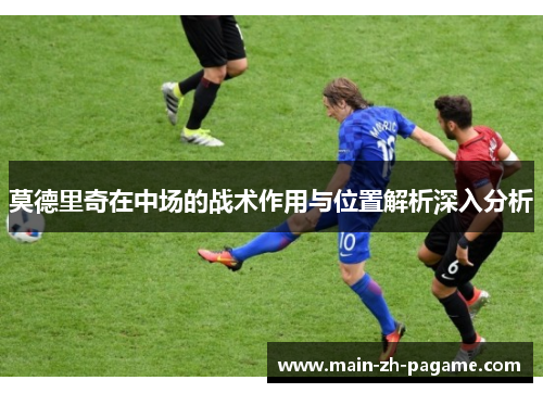 莫德里奇在中场的战术作用与位置解析深入分析 莫德里奇在中场的战术作用与位置解析深入分析