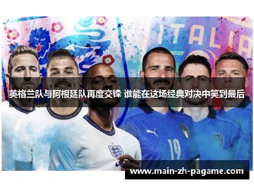 英格兰队与阿根廷队再度交锋 谁能在这场经典对决中笑到最后