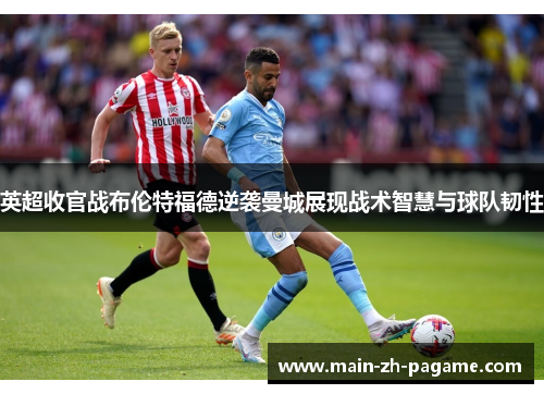 英超收官战布伦特福德逆袭曼城展现战术智慧与球队韧性 英超收官战布伦特福德逆袭曼城展现战术智慧与球队韧性