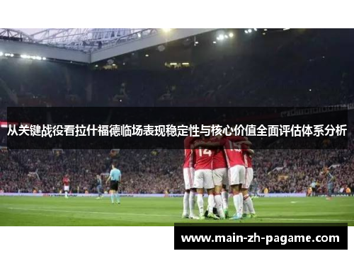 从关键战役看拉什福德临场表现稳定性与核心价值全面评估体系分析 从关键战役看拉什福德临场表现稳定性与核心价值全面评估体系分析