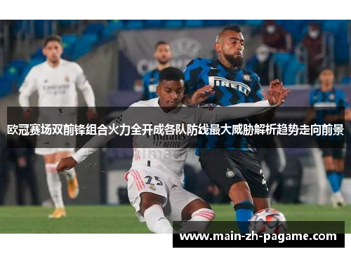 欧冠赛场双前锋组合火力全开成各队防线最大威胁解析趋势走向前景 欧冠赛场双前锋组合火力全开成各队防线最大威胁解析趋势走向前景