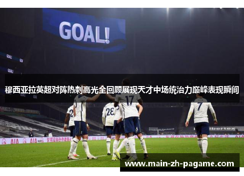 穆西亚拉英超对阵热刺高光全回顾展现天才中场统治力巅峰表现瞬间 穆西亚拉英超对阵热刺高光全回顾展现天才中场统治力巅峰表现瞬间