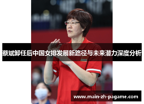 蔡斌卸任后中国女排发展新路径与未来潜力深度分析 蔡斌卸任后中国女排发展新路径与未来潜力深度分析