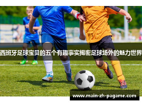 西班牙足球宝贝的五个有趣事实揭密足球场外的魅力世界 西班牙足球宝贝的五个有趣事实揭密足球场外的魅力世界