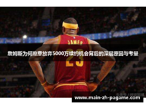 詹姆斯为何愿意放弃5000万续约机会背后的深层原因与考量