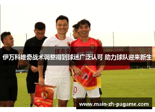 伊万科维奇战术调整得到球迷广泛认可 助力球队迎来新生 伊万科维奇战术调整得到球迷广泛认可 助力球队迎来新生