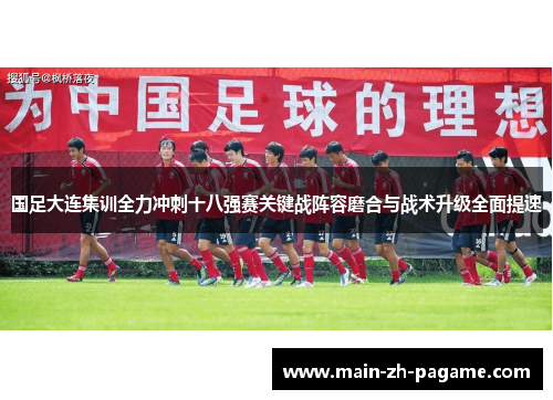 国足大连集训全力冲刺十八强赛关键战阵容磨合与战术升级全面提速