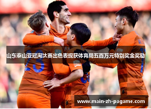 山东泰山亚冠淘汰赛出色表现获体育局五百万元特别奖金奖励 山东泰山亚冠淘汰赛出色表现获体育局五百万元特别奖金奖励