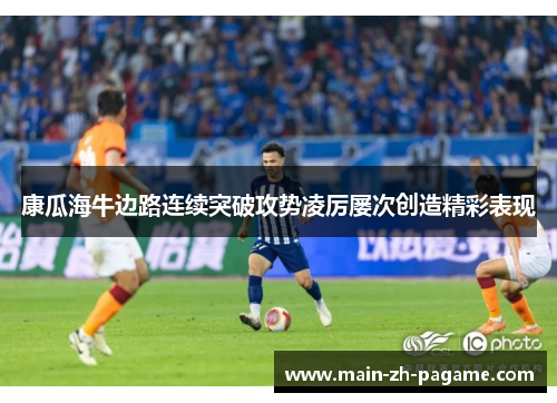 康瓜海牛边路连续突破攻势凌厉屡次创造精彩表现 康瓜海牛边路连续突破攻势凌厉屡次创造精彩表现