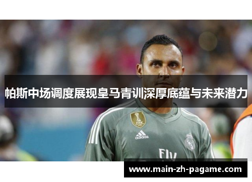 帕斯中场调度展现皇马青训深厚底蕴与未来潜力 帕斯中场调度展现皇马青训深厚底蕴与未来潜力