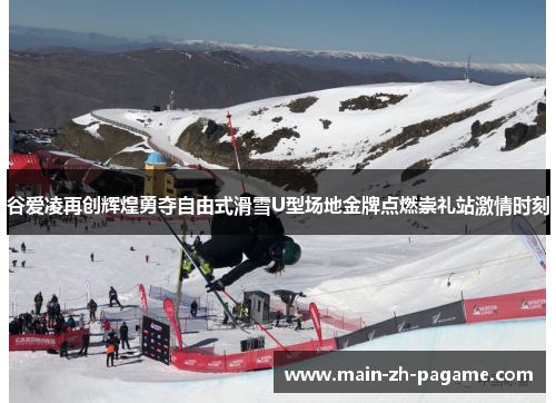 谷爱凌再创辉煌勇夺自由式滑雪U型场地金牌点燃崇礼站激情时刻