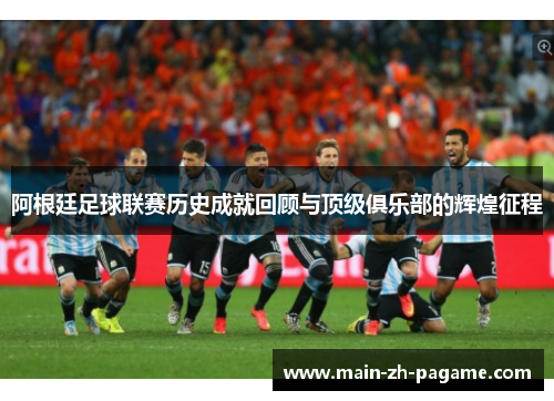 阿根廷足球联赛历史成就回顾与顶级俱乐部的辉煌征程 阿根廷足球联赛历史成就回顾与顶级俱乐部的辉煌征程