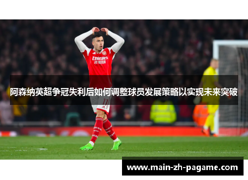 阿森纳英超争冠失利后如何调整球员发展策略以实现未来突破 阿森纳英超争冠失利后如何调整球员发展策略以实现未来突破