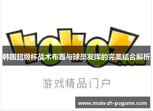 韩国超级杯战术布置与球员发挥的完美结合解析 韩国超级杯战术布置与球员发挥的完美结合解析