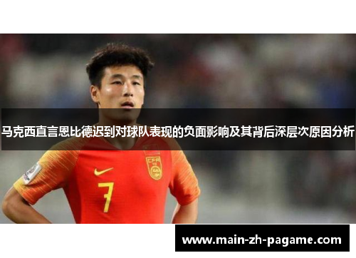 马克西直言恩比德迟到对球队表现的负面影响及其背后深层次原因分析 马克西直言恩比德迟到对球队表现的负面影响及其背后深层次原因分析