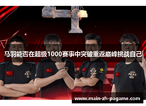马羽能否在超级1000赛事中突破重返巅峰挑战自己 马羽能否在超级1000赛事中突破重返巅峰挑战自己