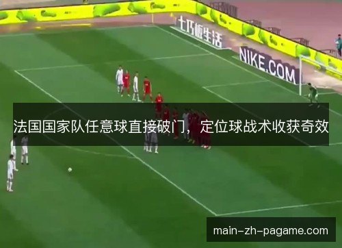 法国国家队任意球直接破门，定位球战术收获奇效